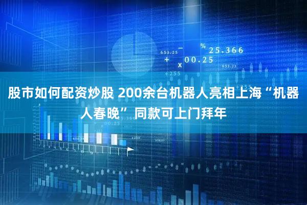 股市如何配资炒股 200余台机器人亮相上海“机器人春晚” 同款可上门拜年