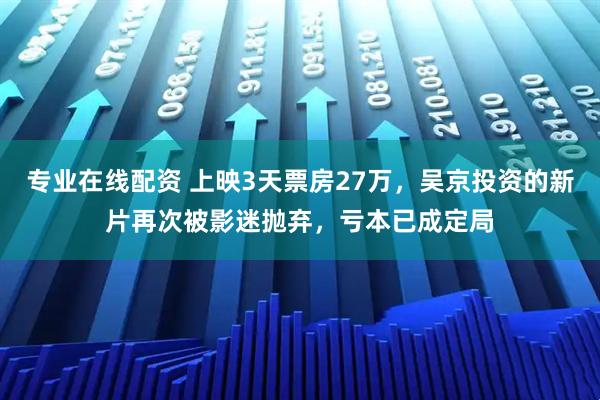 专业在线配资 上映3天票房27万，吴京投资的新片再次被影迷抛弃，亏本已成定局