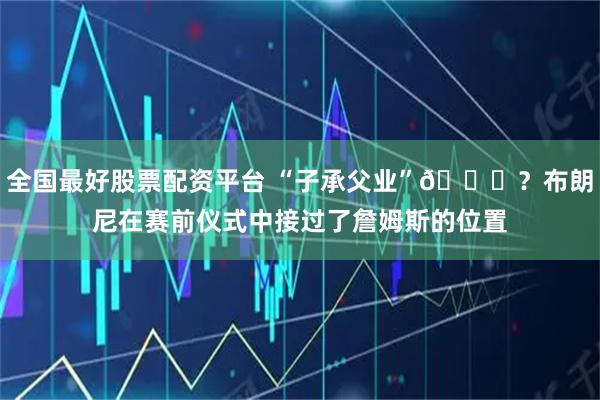 全国最好股票配资平台 “子承父业”😅？布朗尼在赛前仪式中接过了詹姆斯的位置