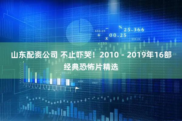 山东配资公司 不止吓哭！2010 - 2019年16部经典恐怖片精选