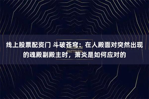 线上股票配资门 斗破苍穹：在人殿面对突然出现的魂殿副殿主时，萧炎是如何应对的