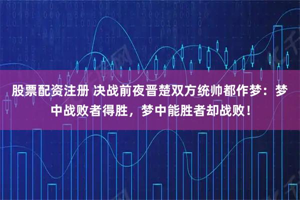 股票配资注册 决战前夜晋楚双方统帅都作梦：梦中战败者得胜，梦中能胜者却战败！