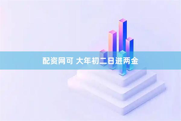 配资网可 大年初二日进两金