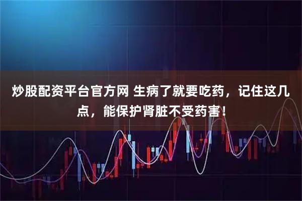 炒股配资平台官方网 生病了就要吃药，记住这几点，能保护肾脏不受药害！