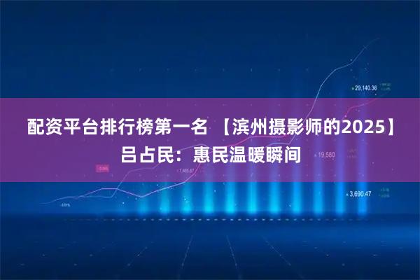 配资平台排行榜第一名 【滨州摄影师的2025】吕占民：惠民温暖瞬间