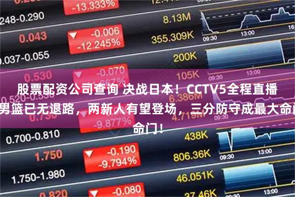 股票配资公司查询 决战日本！CCTV5全程直播，男篮已无退路，两新人有望登场，三分防守成最大命门！