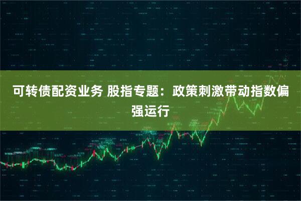 可转债配资业务 股指专题：政策刺激带动指数偏强运行