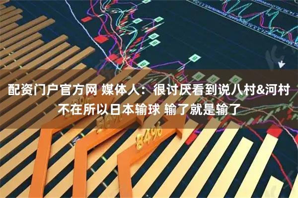 配资门户官方网 媒体人：很讨厌看到说八村&河村不在所以日本输球 输了就是输了