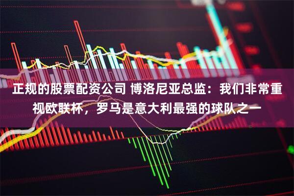 正规的股票配资公司 博洛尼亚总监：我们非常重视欧联杯，罗马是意大利最强的球队之一