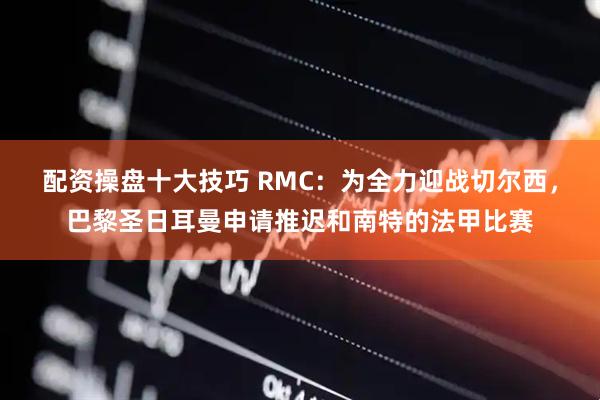 配资操盘十大技巧 RMC：为全力迎战切尔西，巴黎圣日耳曼申请推迟和南特的法甲比赛