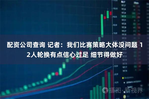 配资公司查询 记者：我们比赛策略大体没问题 12人轮换有点信心过足 细节得做好