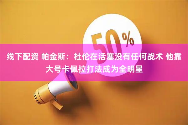 线下配资 帕金斯：杜伦在活塞没有任何战术 他靠大号卡佩拉打法成为全明星