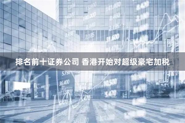 排名前十证券公司 香港开始对超级豪宅加税