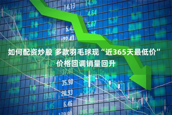 如何配资炒股 多款羽毛球现“近365天最低价” 价格回调销量回升