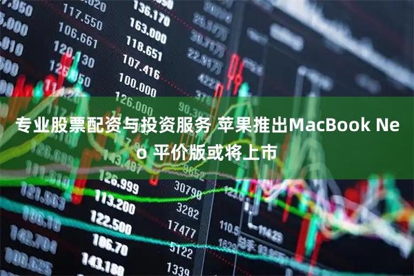 专业股票配资与投资服务 苹果推出MacBook Neo 平价版或将上市