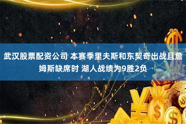 武汉股票配资公司 本赛季里夫斯和东契奇出战且詹姆斯缺席时 湖人战绩为9胜2负