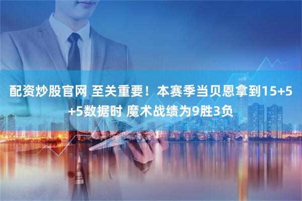 配资炒股官网 至关重要！本赛季当贝恩拿到15+5+5数据时 魔术战绩为9胜3负