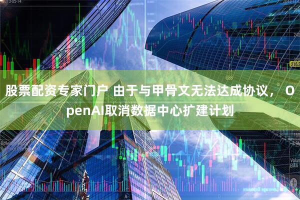 股票配资专家门户 由于与甲骨文无法达成协议， OpenAI取消数据中心扩建计划