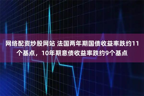 网络配资炒股网站 法国两年期国债收益率跌约11个基点，10年期意债收益率跌约9个基点