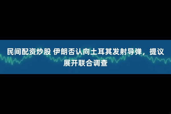民间配资炒股 伊朗否认向土耳其发射导弹，提议展开联合调查