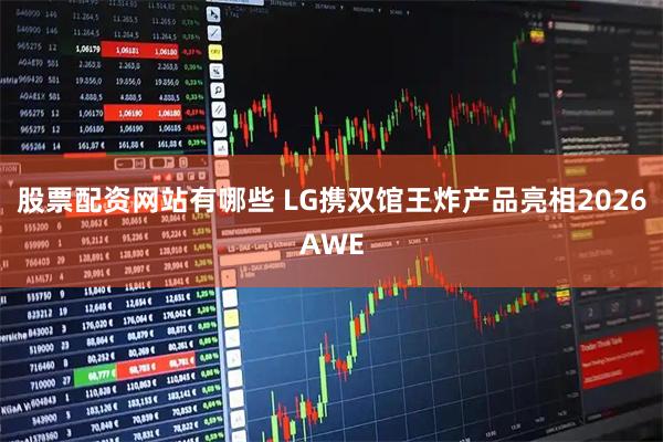 股票配资网站有哪些 LG携双馆王炸产品亮相2026AWE