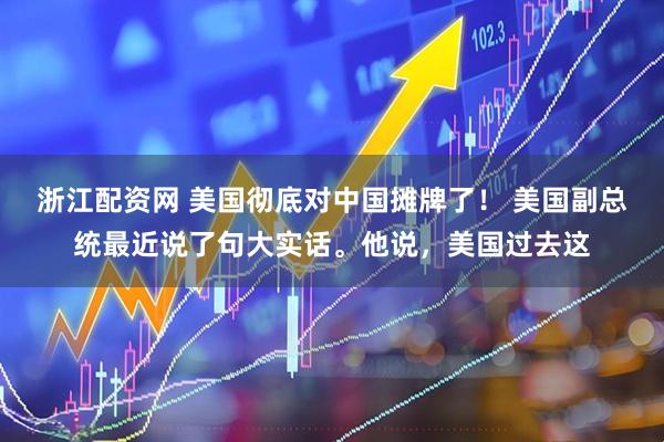 浙江配资网 美国彻底对中国摊牌了! 美国副总统最近说了句大实话。他说,美国过去这