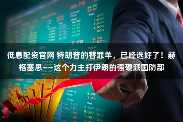 低息配资官网 特朗普的替罪羊，已经选好了！赫格塞思——这个力主打伊朗的强硬派国防部