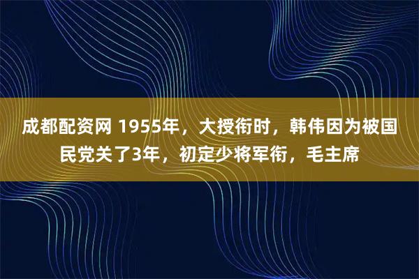 成都配资网 1955年，大授衔时，韩伟因为被国民党关了3年，初定少将军衔，毛主席