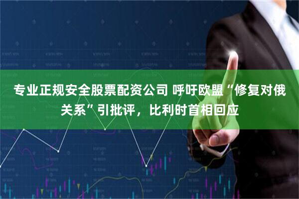 专业正规安全股票配资公司 呼吁欧盟“修复对俄关系”引批评，比利时首相回应