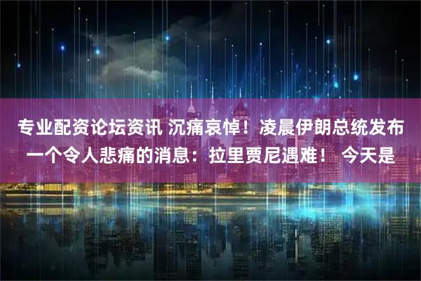 专业配资论坛资讯 沉痛哀悼！凌晨伊朗总统发布一个令人悲痛的消息：拉里贾尼遇难！ 今天是