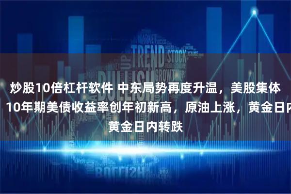 炒股10倍杠杆软件 中东局势再度升温，美股集体低开，10年期美债收益率创年初新高，原油上涨，黄金日内转跌