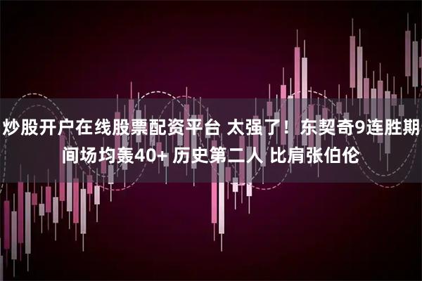 炒股开户在线股票配资平台 太强了！东契奇9连胜期间场均轰40+ 历史第二人 比肩张伯伦
