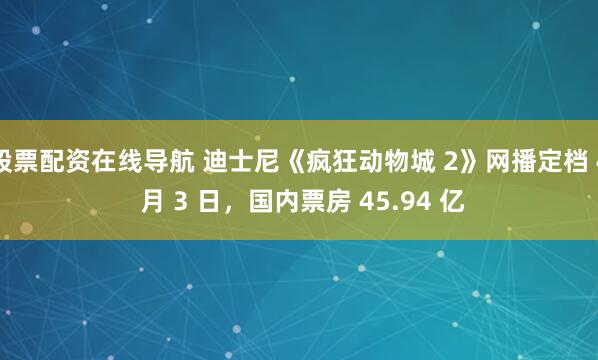 股票配资在线导航 迪士尼《疯狂动物城 2》网播定档 4 月 3 日，国内票房 45.94 亿