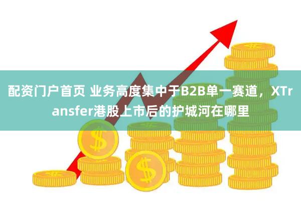 配资门户首页 业务高度集中于B2B单一赛道，XTransfer港股上市后的护城河在哪里