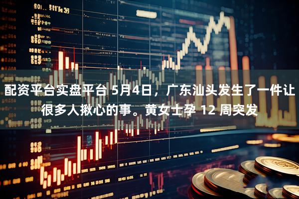 配资平台实盘平台 5月4日，广东汕头发生了一件让很多人揪心的事。黄女士孕 12 周突发