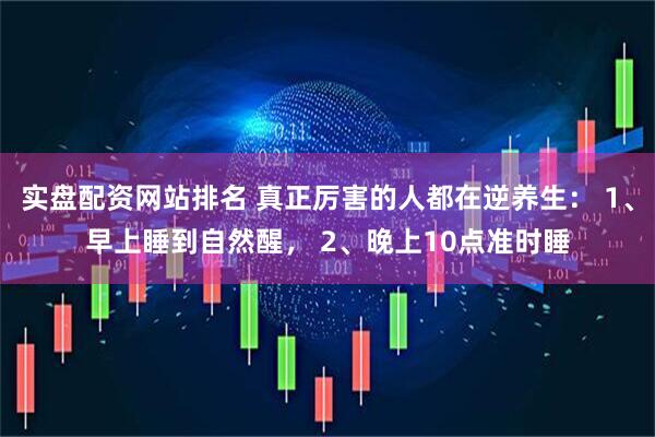 实盘配资网站排名 真正厉害的人都在逆养生： 1、早上睡到自然醒， 2、晚上10点准时睡