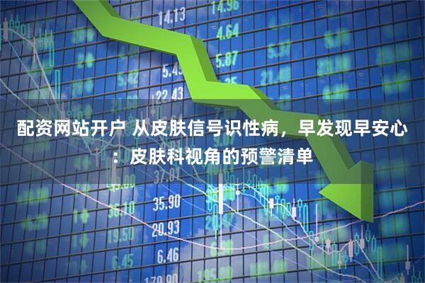 配资网站开户 从皮肤信号识性病，早发现早安心：皮肤科视角的预警清单