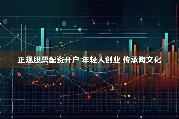 正规股票配资开户 年轻人创业 传承陶文化