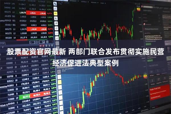 股票配资官网最新 两部门联合发布贯彻实施民营经济促进法典型案例