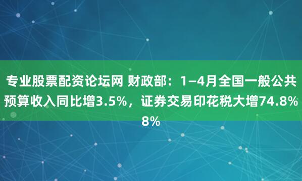 专业股票配资论坛网 财政部：1—4月全国一般公共预算收入同比增3.5%，证券交易印花税大增74.8%