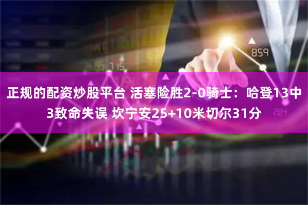 正规的配资炒股平台 活塞险胜2-0骑士：哈登13中3致命失误 坎宁安25+10米切尔31分