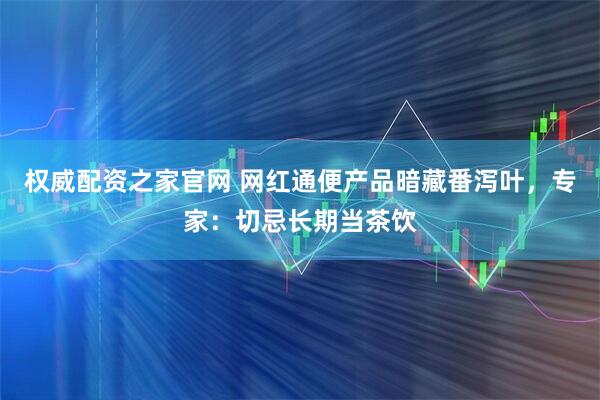 权威配资之家官网 网红通便产品暗藏番泻叶，专家：切忌长期当茶饮