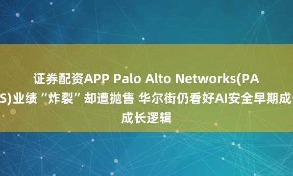 证券配资APP Palo Alto Networks(PANW.US)业绩“炸裂”却遭抛售 华尔街仍看好AI安全早期成长逻辑