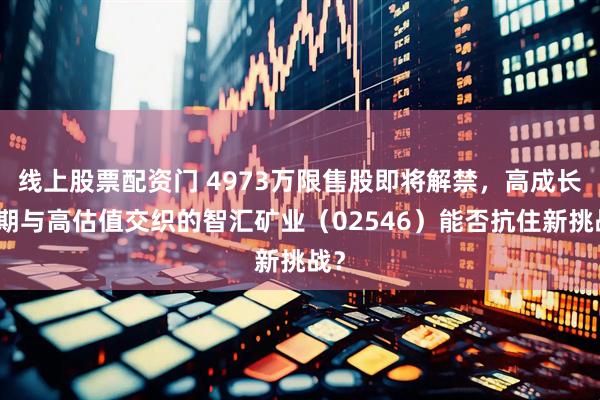 线上股票配资门 4973万限售股即将解禁，高成长预期与高估值交织的智汇矿业（02546）能否抗住新挑战？