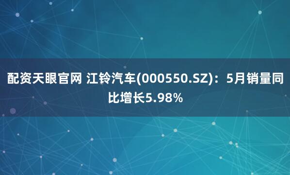 配资天眼官网 江铃汽车(000550.SZ)：5月销量同比增长5.98%