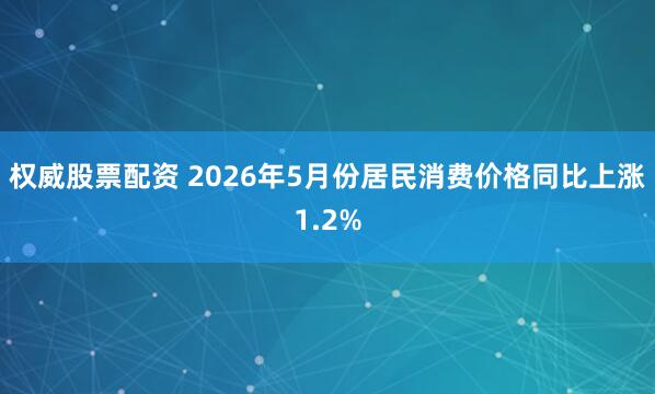 权威股票配资 2026年5月份居民消费价格同比上涨1.2%
