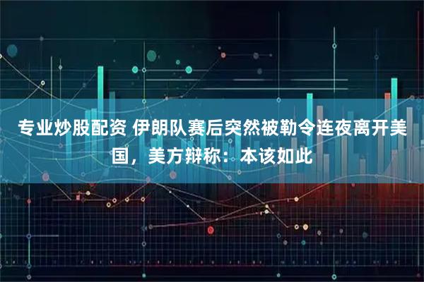 专业炒股配资 伊朗队赛后突然被勒令连夜离开美国,美方辩称:本该如此