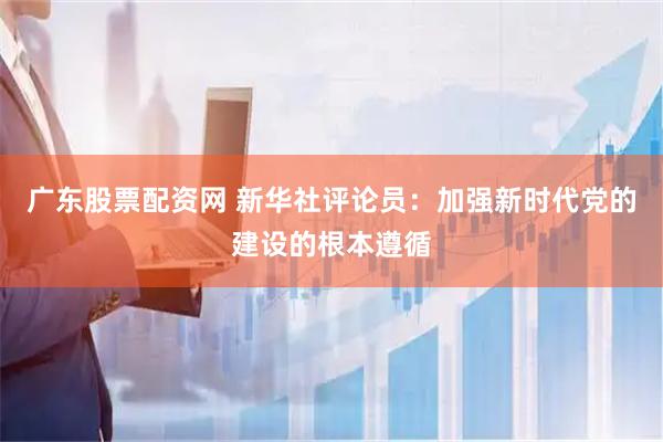 广东股票配资网 新华社评论员：加强新时代党的建设的根本遵循