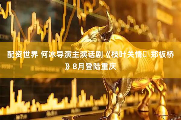 配资世界 何冰导演主演话剧《枝叶关情・郑板桥》8月登陆重庆
