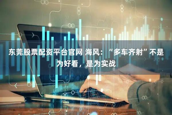 东莞股票配资平台官网 海风：“多车齐射”不是为好看，是为实战